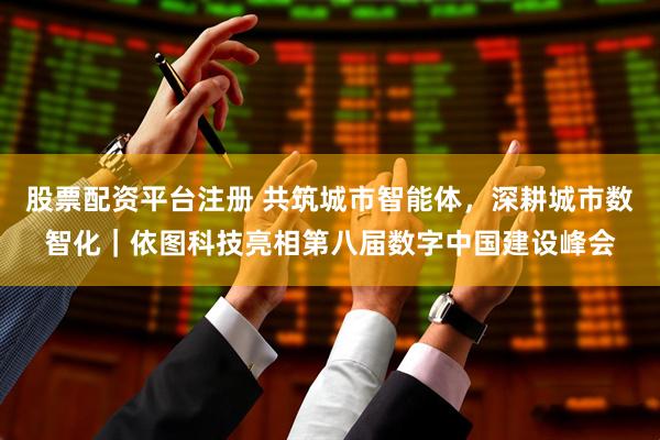 股票配资平台注册 共筑城市智能体，深耕城市数智化｜依图科技亮相第八届数字中国建设峰会