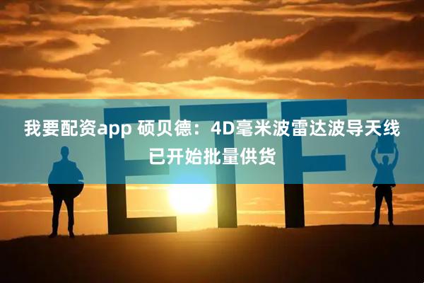 我要配资app 硕贝德：4D毫米波雷达波导天线已开始批量供货