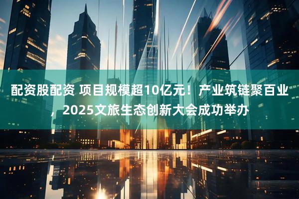 配资股配资 项目规模超10亿元！产业筑链聚百业，2025文旅生态创新大会成功举办
