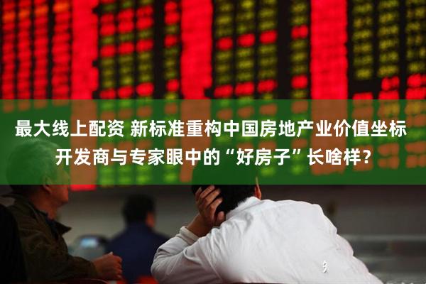 最大线上配资 新标准重构中国房地产业价值坐标 开发商与专家眼中的“好房子”长啥样？
