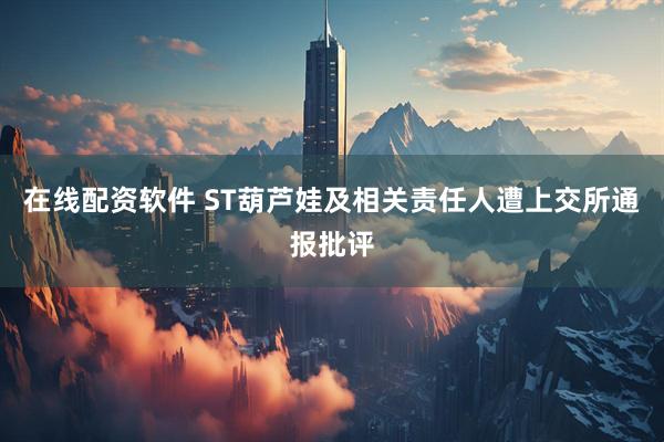 在线配资软件 ST葫芦娃及相关责任人遭上交所通报批评