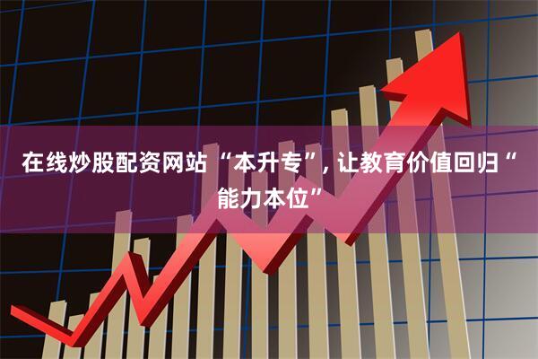 在线炒股配资网站 “本升专”, 让教育价值回归“能力本位”