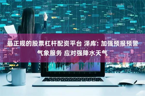 最正规的股票杠杆配资平台 泽库: 加强预报预警气象服务 应对强降水天气