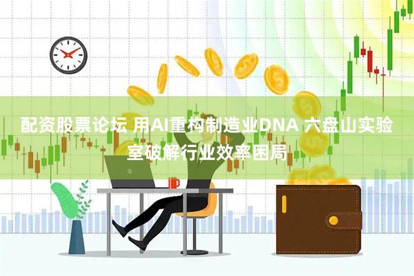 配资股票论坛 用AI重构制造业DNA 六盘山实验室破解行业效率困局