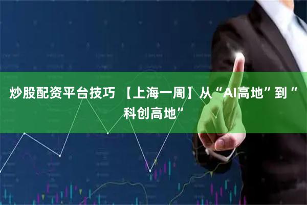 炒股配资平台技巧 【上海一周】从“AI高地”到“科创高地”