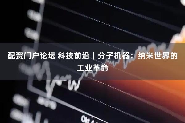 配资门户论坛 科技前沿｜分子机器：纳米世界的工业革命