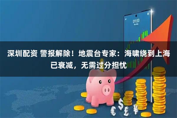 深圳配资 警报解除！地震台专家：海啸绕到上海已衰减，无需过分担忧