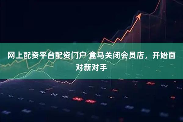 网上配资平台配资门户 盒马关闭会员店，开始面对新对手