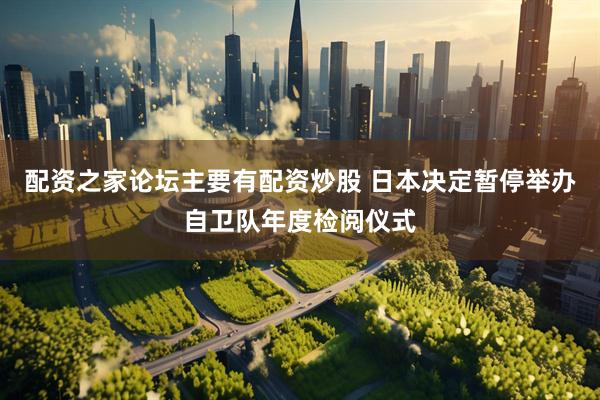 配资之家论坛主要有配资炒股 日本决定暂停举办自卫队年度检阅仪式