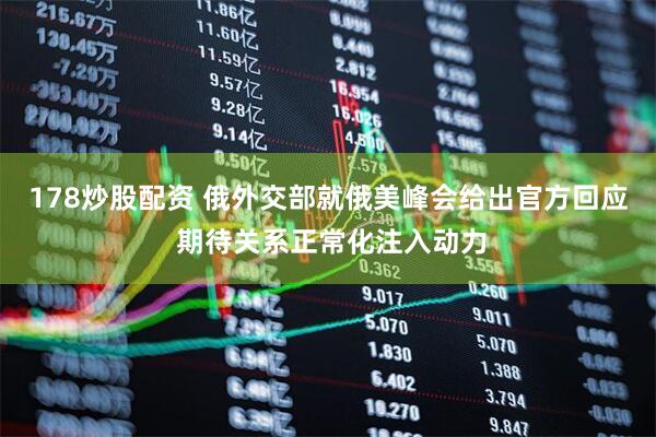 178炒股配资 俄外交部就俄美峰会给出官方回应 期待关系正常化注入动力
