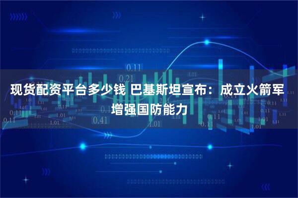 现货配资平台多少钱 巴基斯坦宣布：成立火箭军 增强国防能力