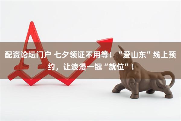 配资论坛门户 七夕领证不用等！“爱山东”线上预约，让浪漫一键“就位”！