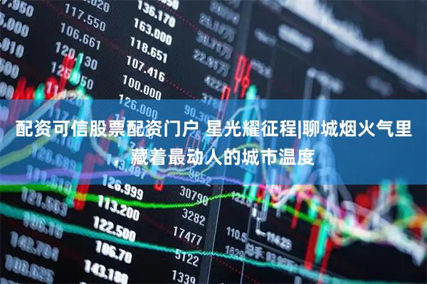 配资可信股票配资门户 星光耀征程|聊城烟火气里，藏着最动人的城市温度