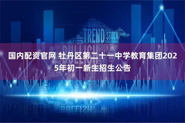 国内配资官网 牡丹区第二十一中学教育集团2025年初一新生招生公告