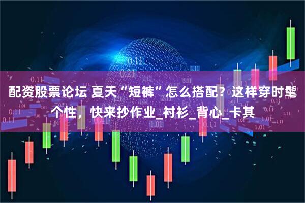 配资股票论坛 夏天“短裤”怎么搭配？这样穿时髦个性，快来抄作业_衬衫_背心_卡其