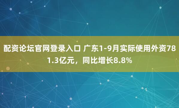 配资论坛官网登录入口 广东1-9月实际使用外资781.3亿元，同比增长8.8%