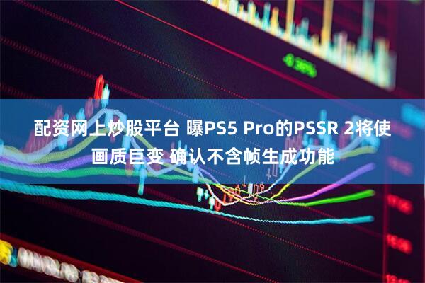 配资网上炒股平台 曝PS5 Pro的PSSR 2将使画质巨变 确认不含帧生成功能