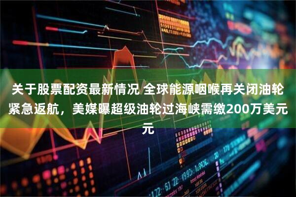 关于股票配资最新情况 全球能源咽喉再关闭油轮紧急返航,美媒曝超级油轮过海峡需缴200万美元