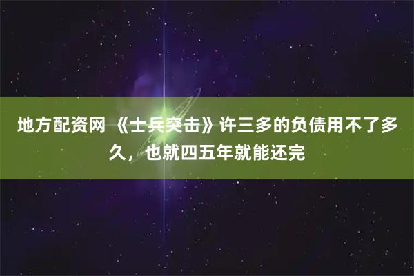 地方配资网 《士兵突击》许三多的负债用不了多久，也就四五年就能还完