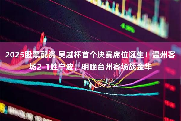 2025股票配资 吴越杯首个决赛席位诞生！温州客场2-1胜宁波，明晚台州客场战金华