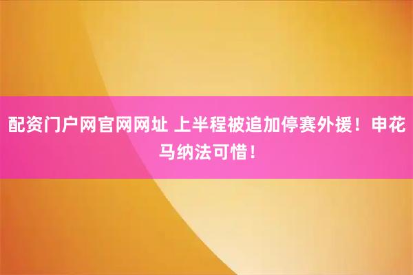 配资门户网官网网址 上半程被追加停赛外援！申花马纳法可惜！